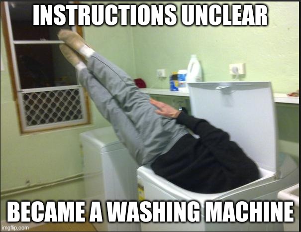Instructions unclear | INSTRUCTIONS UNCLEAR BECAME A WASHING MACHINE | image tagged in instructions unclear | made w/ Imgflip meme maker