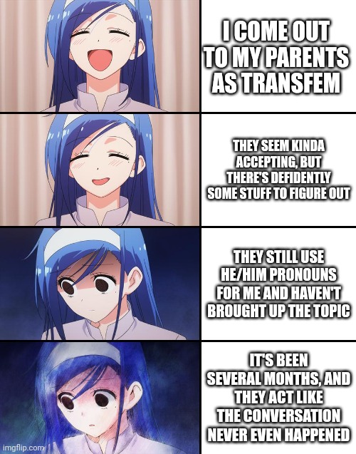 Happiness to despair | I COME OUT TO MY PARENTS AS TRANSFEM; THEY SEEM KINDA ACCEPTING, BUT THERE'S DEFIDENTLY SOME STUFF TO FIGURE OUT; THEY STILL USE HE/HIM PRONOUNS FOR ME AND HAVEN'T BROUGHT UP THE TOPIC; IT'S BEEN SEVERAL MONTHS, AND THEY ACT LIKE THE CONVERSATION NEVER EVEN HAPPENED | image tagged in happiness to despair,egg_irl | made w/ Imgflip meme maker