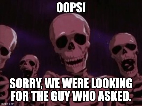 Berserk Roast Skeletons | OOPS! SORRY, WE WERE LOOKING FOR THE GUY WHO ASKED. | image tagged in berserk roast skeletons | made w/ Imgflip meme maker