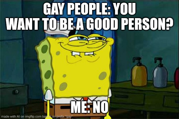savage ai | GAY PEOPLE: YOU WANT TO BE A GOOD PERSON? ME: NO | image tagged in memes,don't you squidward,ai meme | made w/ Imgflip meme maker
