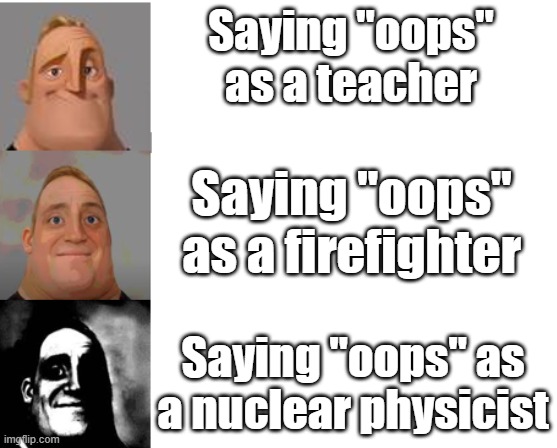 Oops | Saying "oops" as a teacher; Saying "oops" as a firefighter; Saying "oops" as a nuclear physicist | image tagged in mr incredible becoming uncanny | made w/ Imgflip meme maker