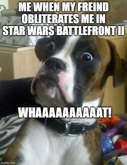 BATTLEFRONT | ME WHEN MY FREIND OBLITERATES ME IN STAR WARS BATTLEFRONT II; WHAAAAAAAAAAT! | image tagged in blankie the shocked dog | made w/ Imgflip meme maker