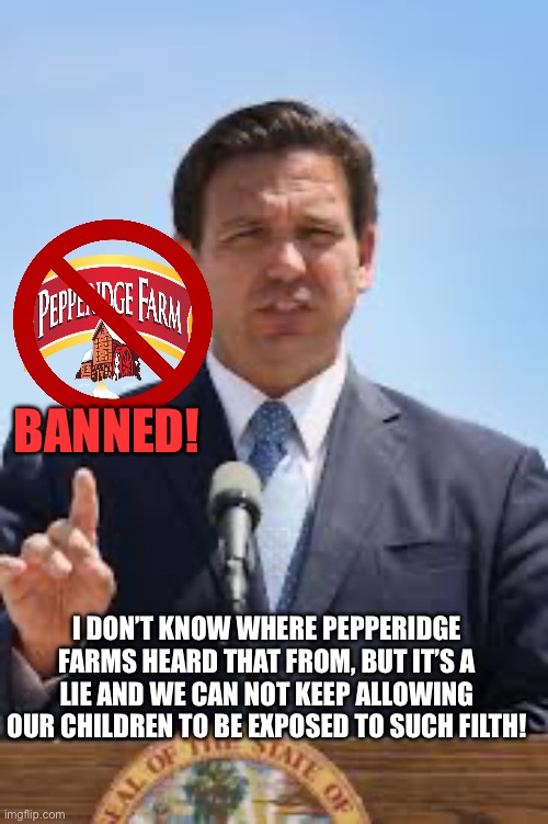 Gov. Ron DeSantis | BANNED! I DON’T KNOW WHERE PEPPERIDGE FARMS HEARD THAT FROM, BUT IT’S A LIE AND WE CAN NOT KEEP ALLOWING OUR CHILDREN TO BE EXPOSED TO SUCH  | image tagged in gov ron desantis | made w/ Imgflip meme maker