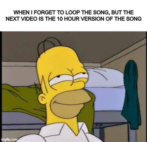 It brings a smile to my face :) | WHEN I FORGET TO LOOP THE SONG, BUT THE NEXT VIDEO IS THE 10 HOUR VERSION OF THE SONG | image tagged in blank white template,homer satisfied | made w/ Imgflip meme maker