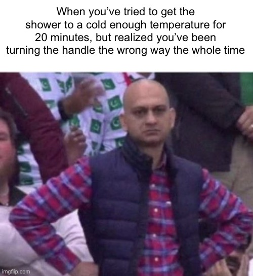 Meme #970 | When you’ve tried to get the shower to a cold enough temperature for 20 minutes, but realized you’ve been turning the handle the wrong way the whole time | image tagged in upset,angry,relatable,annoying,shower,memes | made w/ Imgflip meme maker