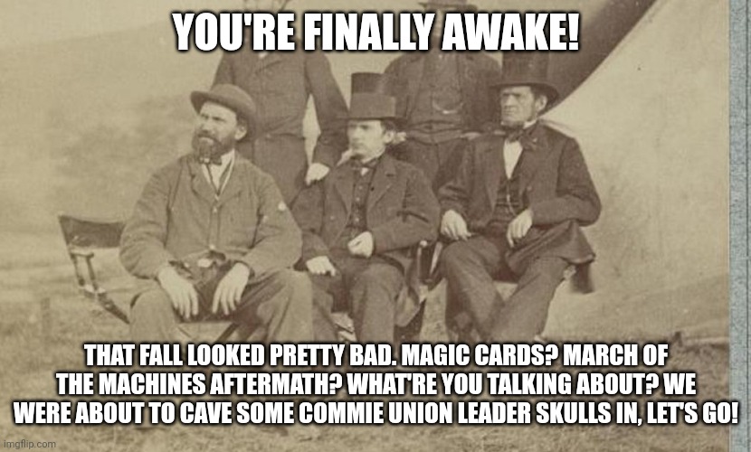 Pinkertons | YOU'RE FINALLY AWAKE! THAT FALL LOOKED PRETTY BAD. MAGIC CARDS? MARCH OF THE MACHINES AFTERMATH? WHAT'RE YOU TALKING ABOUT? WE WERE ABOUT TO CAVE SOME COMMIE UNION LEADER SKULLS IN, LET'S GO! | image tagged in pinkertons,magicthecirclejerking | made w/ Imgflip meme maker