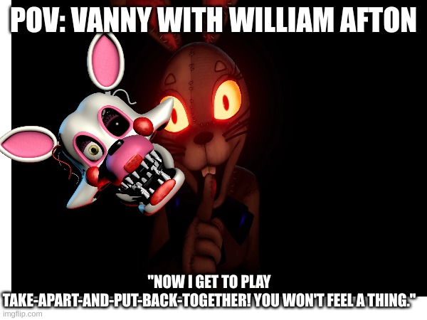 POV: VANNY WITH WILLIAM AFTON; "NOW I GET TO PLAY TAKE-APART-AND-PUT-BACK-TOGETHER! YOU WON'T FEEL A THING." | made w/ Imgflip meme maker