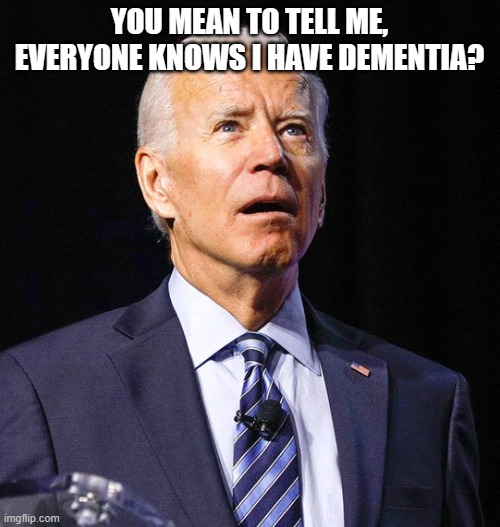 Joe Biden | YOU MEAN TO TELL ME, EVERYONE KNOWS I HAVE DEMENTIA? | image tagged in joe biden | made w/ Imgflip meme maker