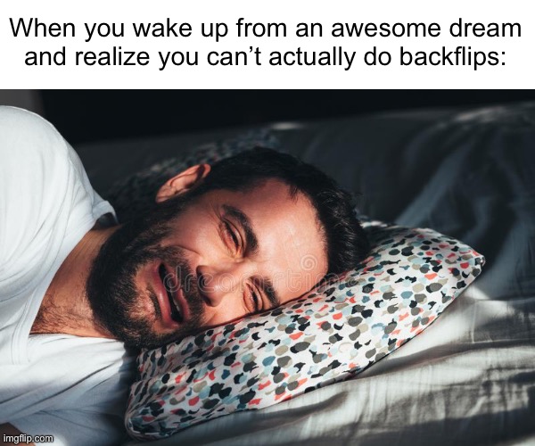 Meme #973 | When you wake up from an awesome dream and realize you can’t actually do backflips: | image tagged in dreams,sweet dreams,awesome,backflips,relatable,sad | made w/ Imgflip meme maker