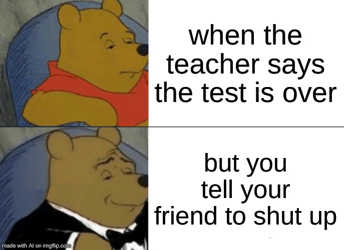 the first ai meme i posted | when the teacher says the test is over; but you tell your friend to shut up | image tagged in memes,tuxedo winnie the pooh | made w/ Imgflip meme maker