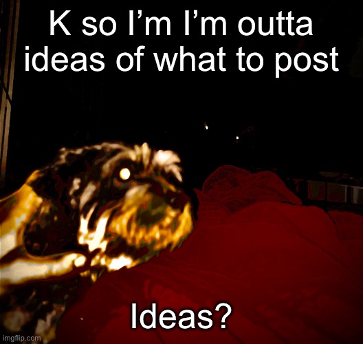 The | K so I’m I’m outta ideas of what to post; Ideas? | made w/ Imgflip meme maker