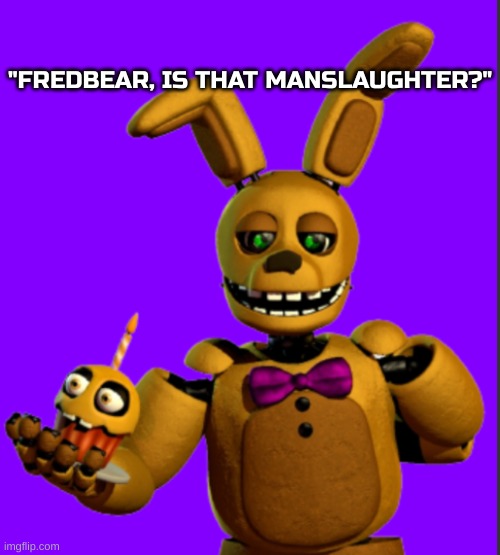 Springbonnie gives you a cupcake | "FREDBEAR, IS THAT MANSLAUGHTER?" | image tagged in springbonnie gives you a cupcake | made w/ Imgflip meme maker