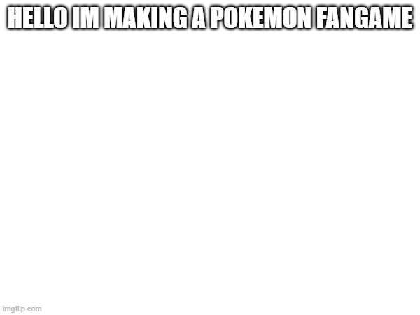 HELLO IM MAKING A POKEMON FANGAME | made w/ Imgflip meme maker