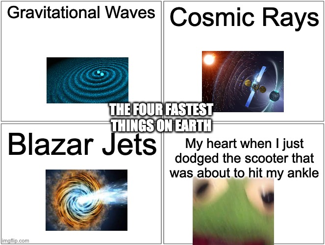 O-O | Gravitational Waves; Cosmic Rays; THE FOUR FASTEST THINGS ON EARTH; Blazar Jets; My heart when I just dodged the scooter that was about to hit my ankle | image tagged in memes,blank comic panel 2x2 | made w/ Imgflip meme maker