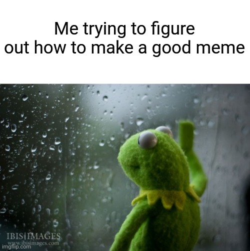 ? | Me trying to figure out how to make a good meme | image tagged in kermit window,depression,help me,why me | made w/ Imgflip meme maker
