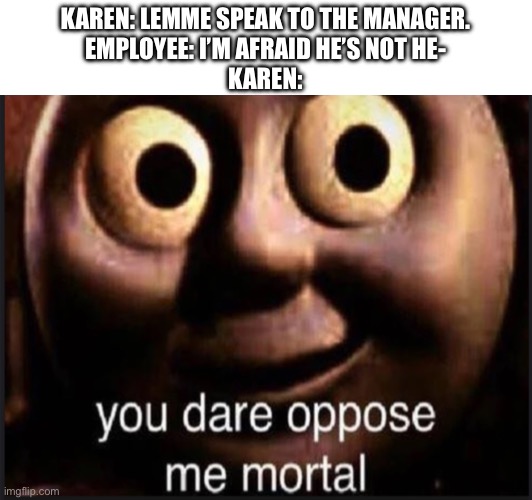 Karens tho. | KAREN: LEMME SPEAK TO THE MANAGER.
EMPLOYEE: I’M AFRAID HE’S NOT HE-
KAREN: | image tagged in thomas the train,mega karen,manager | made w/ Imgflip meme maker