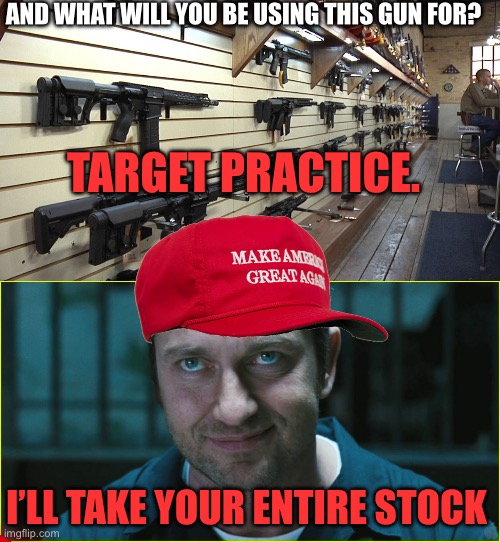 AND WHAT WILL YOU BE USING THIS GUN FOR? TARGET PRACTICE. I’LL TAKE YOUR ENTIRE STOCK | image tagged in gun shop,gerard butler | made w/ Imgflip meme maker