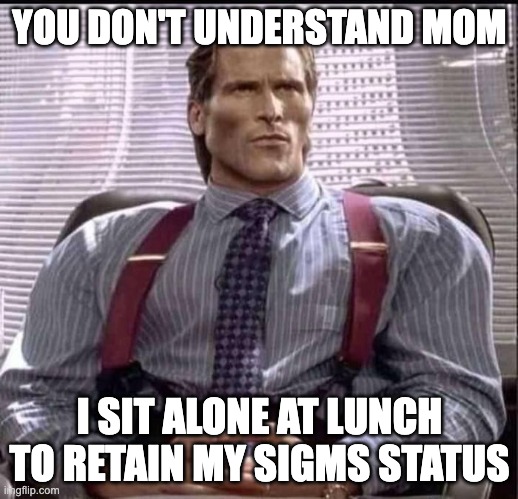 patrick bateman gigachad | YOU DON'T UNDERSTAND MOM I SIT ALONE AT LUNCH TO RETAIN MY SIGMS STATUS | image tagged in patrick bateman gigachad | made w/ Imgflip meme maker