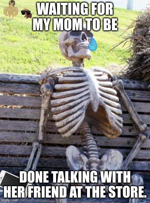Waiting for my mom. | WAITING FOR MY MOM TO BE; DONE TALKING WITH HER FRIEND AT THE STORE. | image tagged in memes,waiting skeleton | made w/ Imgflip meme maker