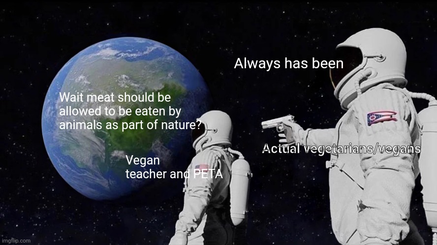 It's not all about the stopping people eating meat | Always has been; Wait meat should be allowed to be eaten by animals as part of nature? Actual vegetarians/vegans; Vegan teacher and PETA | image tagged in memes,always has been | made w/ Imgflip meme maker