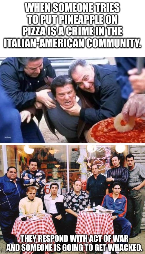 The Sopranos one rule | WHEN SOMEONE TRIES TO PUT PINEAPPLE ON PIZZA IS A CRIME IN THE ITALIAN-AMERICAN COMMUNITY. THEY RESPOND WITH ACT OF WAR AND SOMEONE IS GOING TO GET WHACKED. | image tagged in sopranoscrew | made w/ Imgflip meme maker