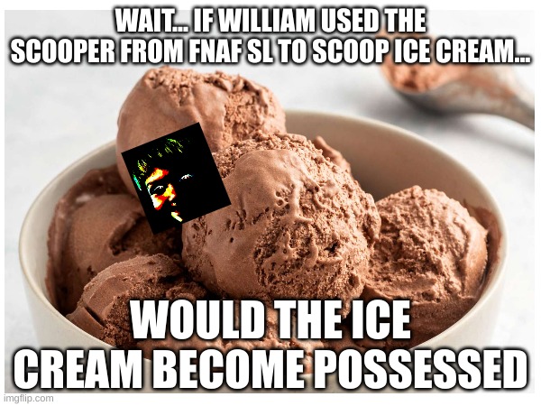 uhhhhh | WAIT... IF WILLIAM USED THE SCOOPER FROM FNAF SL TO SCOOP ICE CREAM... WOULD THE ICE CREAM BECOME POSSESSED | image tagged in fnaf,scooper | made w/ Imgflip meme maker
