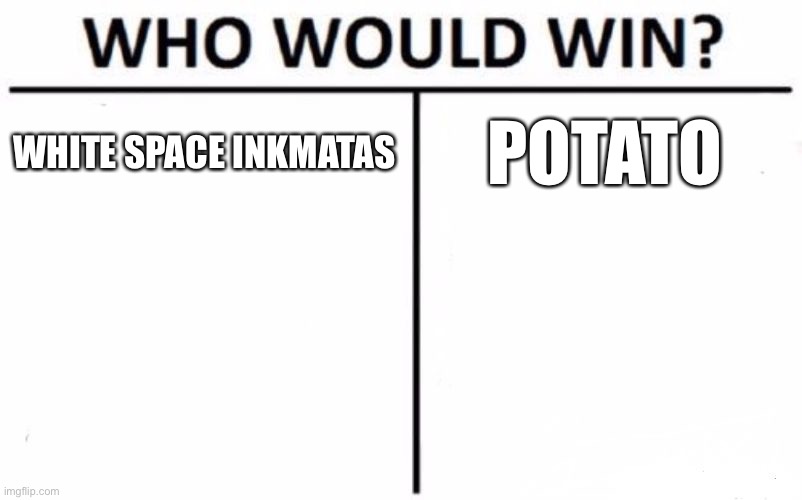 This is a serious question | WHITE SPACE INKMATAS; POTATO | image tagged in memes,who would win | made w/ Imgflip meme maker