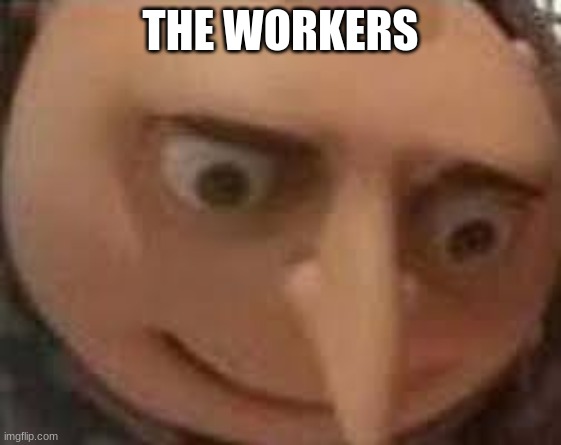 Gru Face | THE WORKERS | image tagged in gru face | made w/ Imgflip meme maker