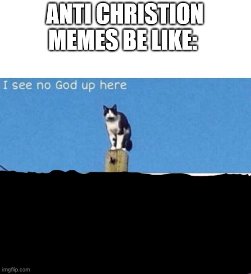 be like: | ANTI CHRISTION MEMES BE LIKE: | image tagged in i see no god up here | made w/ Imgflip meme maker