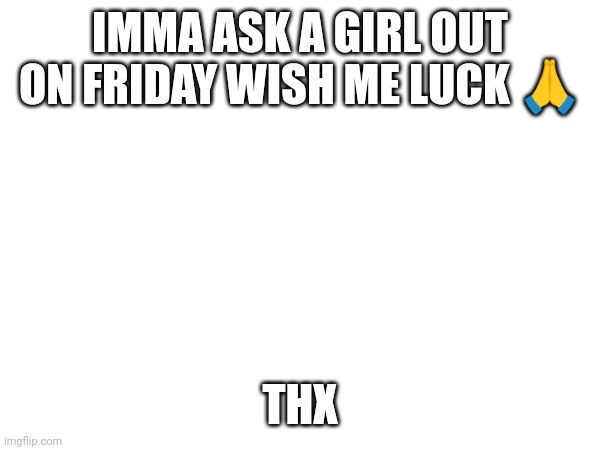 1 week | IMMA ASK A GIRL OUT ON FRIDAY WISH ME LUCK 🙏; THX | image tagged in girl,ask her out,friday | made w/ Imgflip meme maker