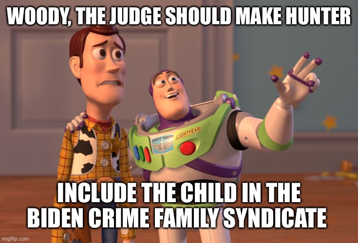 X, X Everywhere Meme | WOODY, THE JUDGE SHOULD MAKE HUNTER INCLUDE THE CHILD IN THE BIDEN CRIME FAMILY SYNDICATE | image tagged in memes,x x everywhere | made w/ Imgflip meme maker