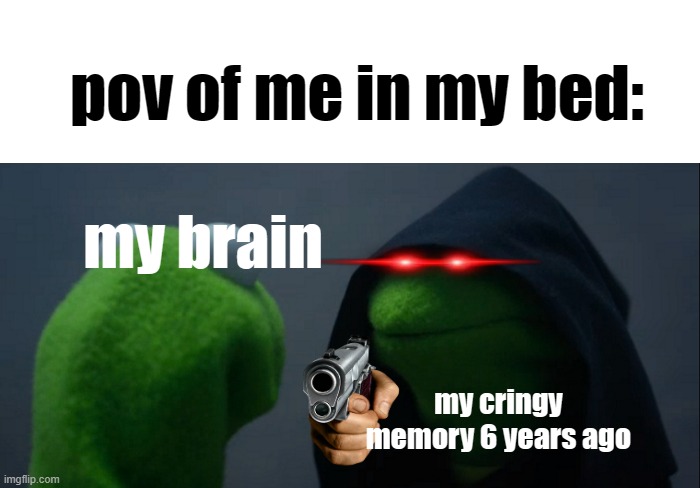 Evil Kermit | pov of me in my bed:; my brain; my cringy memory 6 years ago | image tagged in memes,evil kermit | made w/ Imgflip meme maker