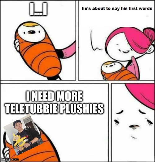 He is About to Say His First Words | I…I; I NEED MORE TELETUBBIE PLUSHIES | image tagged in he is about to say his first words | made w/ Imgflip meme maker