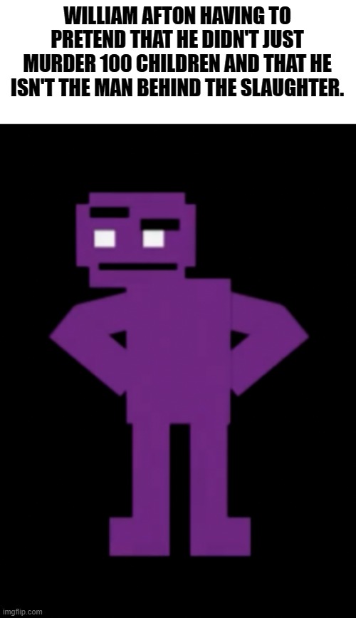 *Man behind the slaughter intensifies | WILLIAM AFTON HAVING TO PRETEND THAT HE DIDN'T JUST MURDER 100 CHILDREN AND THAT HE ISN'T THE MAN BEHIND THE SLAUGHTER. | image tagged in purple man,hehe boi | made w/ Imgflip meme maker