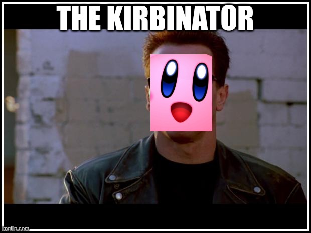 THE KIRBINATOR | THE KIRBINATOR | image tagged in arnold schwarzenegger terminator | made w/ Imgflip meme maker