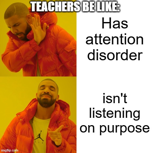 teachers be like | TEACHERS BE LIKE:; Has attention disorder; isn't listening on purpose | image tagged in memes,drake hotline bling | made w/ Imgflip meme maker