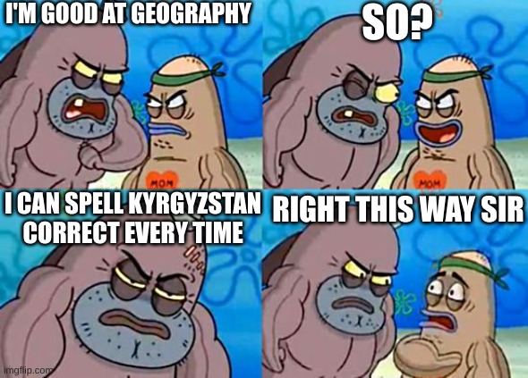 when kyrgyzstan | I'M GOOD AT GEOGRAPHY; SO? I CAN SPELL KYRGYZSTAN CORRECT EVERY TIME; RIGHT THIS WAY SIR | image tagged in welcome to the salty spitoon | made w/ Imgflip meme maker