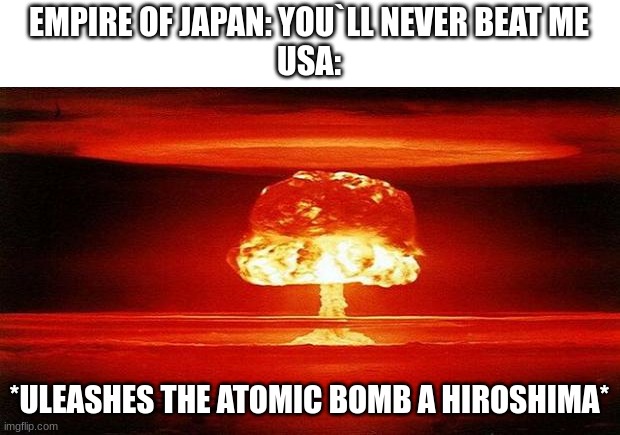 ... | EMPIRE OF JAPAN: YOU`LL NEVER BEAT ME
USA:; *ULEASHES THE ATOMIC BOMB A HIROSHIMA* | image tagged in atomic bomb | made w/ Imgflip meme maker