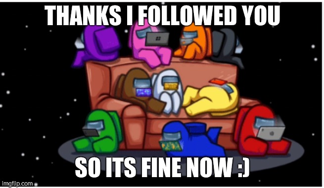 me and my crewmates playing roblox among us im the inposter | THANKS I FOLLOWED YOU; SO ITS FINE NOW :) | image tagged in me and my crewmates playing roblox among us im the inposter | made w/ Imgflip meme maker