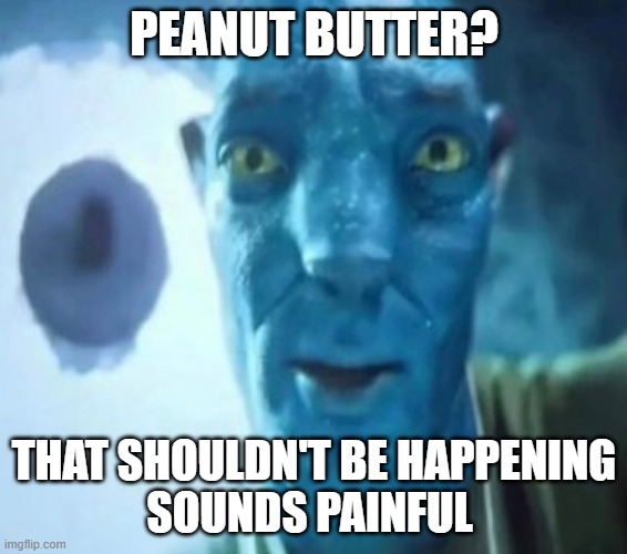 Avatar guy | PEANUT BUTTER? THAT SHOULDN'T BE HAPPENING
SOUNDS PAINFUL | image tagged in avatar guy | made w/ Imgflip meme maker