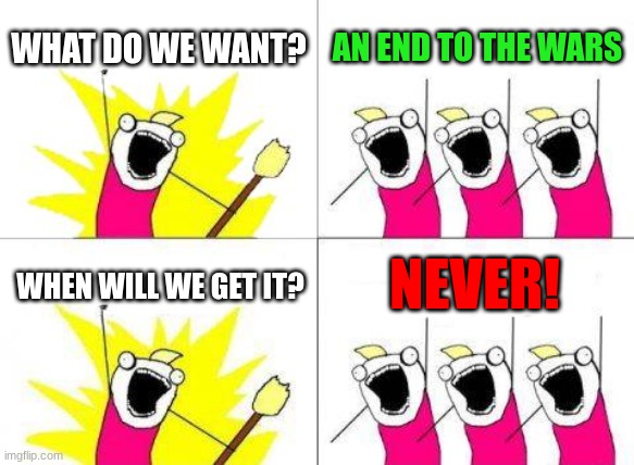 What Do We Want Meme | WHAT DO WE WANT? AN END TO THE WARS; NEVER! WHEN WILL WE GET IT? | image tagged in memes,what do we want | made w/ Imgflip meme maker