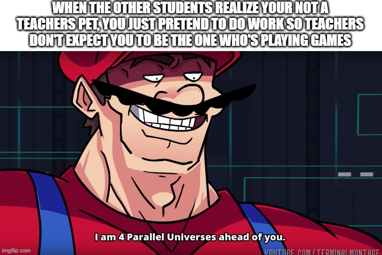 Im just as bad as you, I can just hide it | WHEN THE OTHER STUDENTS REALIZE YOUR NOT A TEACHERS PET, YOU JUST PRETEND TO DO WORK SO TEACHERS DON'T EXPECT YOU TO BE THE ONE WHO'S PLAYING GAMES | image tagged in mario i am four parallel universes ahead of you | made w/ Imgflip meme maker