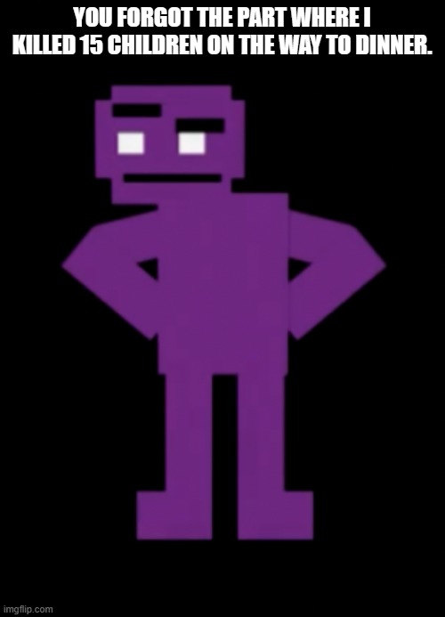 Confused Purple Guy | YOU FORGOT THE PART WHERE I KILLED 15 CHILDREN ON THE WAY TO DINNER. | image tagged in confused purple guy | made w/ Imgflip meme maker