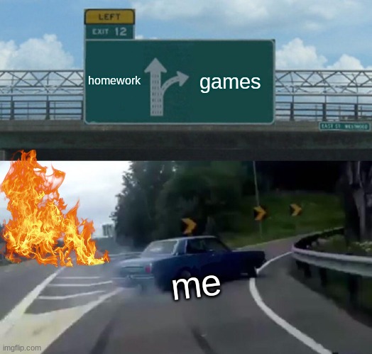 Left Exit 12 Off Ramp | homework; games; me | image tagged in memes,left exit 12 off ramp | made w/ Imgflip meme maker