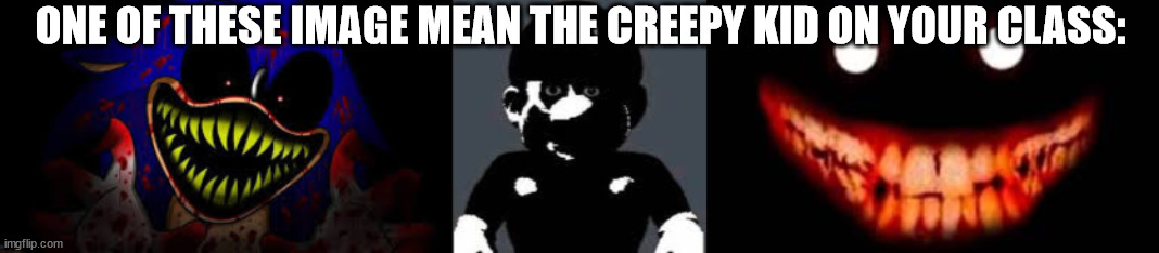 Creepy kid | ONE OF THESE IMAGE MEAN THE CREEPY KID ON YOUR CLASS: | image tagged in sonic exe,creepy mario,creepy smile | made w/ Imgflip meme maker