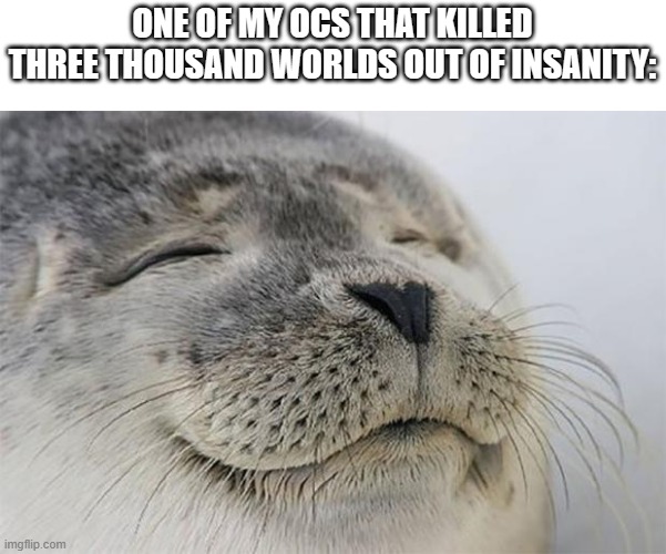 Satisfied Seal Meme | ONE OF MY OCS THAT KILLED THREE THOUSAND WORLDS OUT OF INSANITY: | image tagged in memes,satisfied seal | made w/ Imgflip meme maker