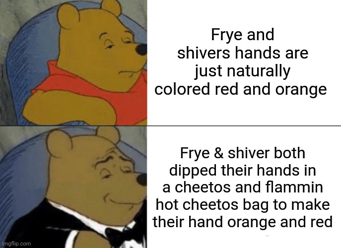 Is it true? | Frye and shivers hands are just naturally colored red and orange; Frye & shiver both dipped their hands in a cheetos and flammin hot cheetos bag to make their hand orange and red | image tagged in memes,tuxedo winnie the pooh | made w/ Imgflip meme maker