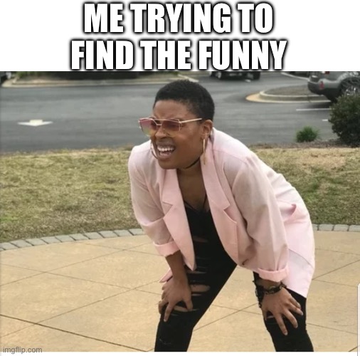 Me looking for | ME TRYING TO FIND THE FUNNY | image tagged in me looking for | made w/ Imgflip meme maker