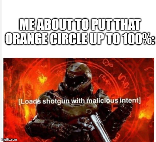 Pumps Shotgun with Malicious Intent | ME ABOUT TO PUT THAT ORANGE CIRCLE UP TO 100%: | image tagged in pumps shotgun with malicious intent | made w/ Imgflip meme maker