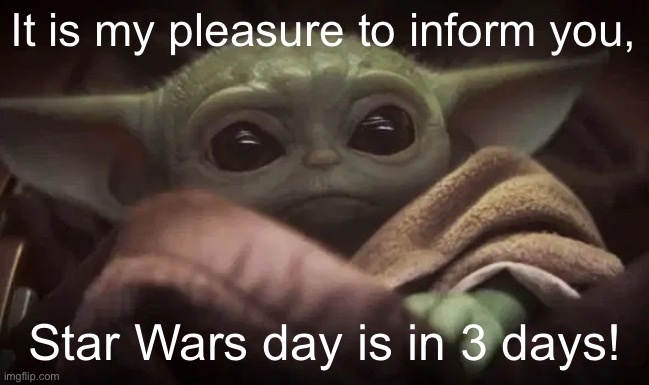 IM GONNA BE RUNNING AROUND EVERYWHERE YELLING “MAY THE FOURTH BE WITH YOU” | It is my pleasure to inform you, Star Wars day is in 3 days! | image tagged in baby yoda,star wars,star wars day | made w/ Imgflip meme maker